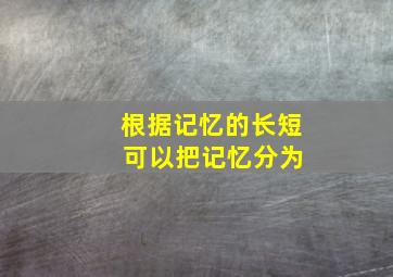 根据记忆的长短 可以把记忆分为